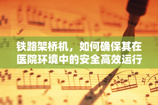 铁路架桥机，如何确保其在医院环境中的安全高效运行？