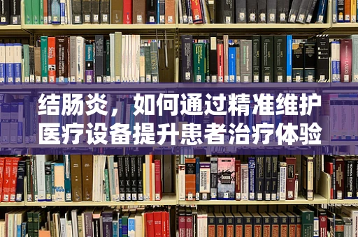 结肠炎，如何通过精准维护医疗设备提升患者治疗体验？