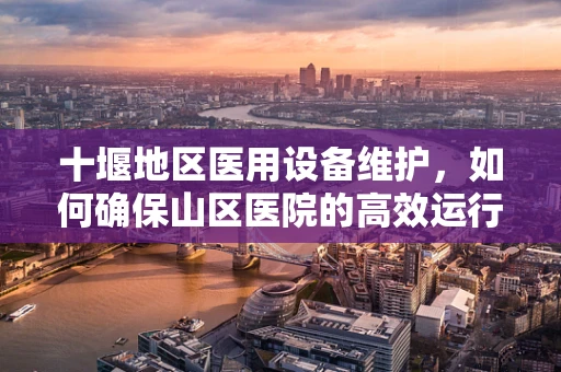 十堰地区医用设备维护，如何确保山区医院的高效运行？