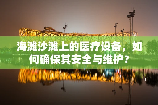 海滩沙滩上的医疗设备，如何确保其安全与维护？