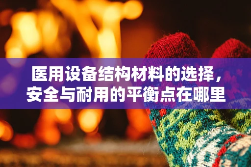 医用设备结构材料的选择，安全与耐用的平衡点在哪里？