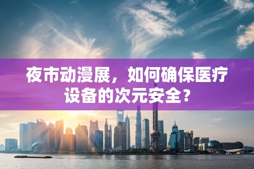 夜市动漫展，如何确保医疗设备的次元安全？
