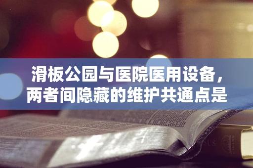 滑板公园与医院医用设备，两者间隐藏的维护共通点是什么？