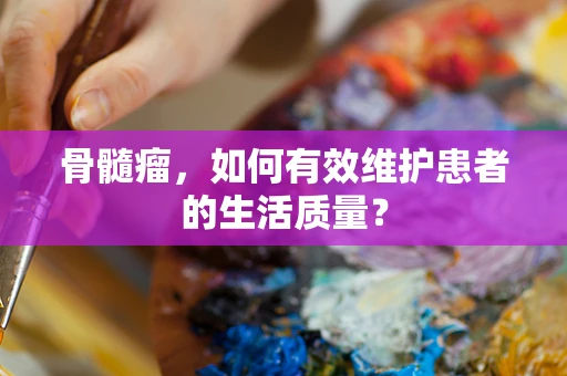 骨髓瘤，如何有效维护患者的生活质量？