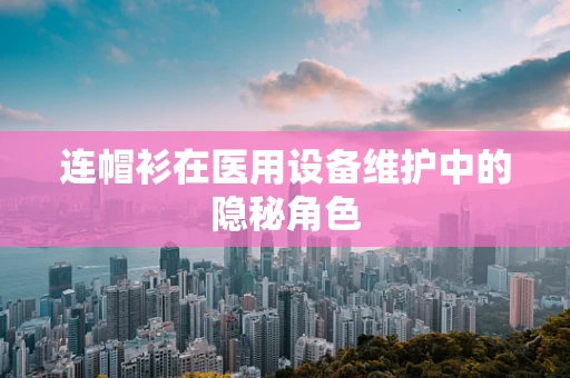 连帽衫在医用设备维护中的隐秘角色