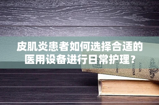 皮肌炎患者如何选择合适的医用设备进行日常护理？
