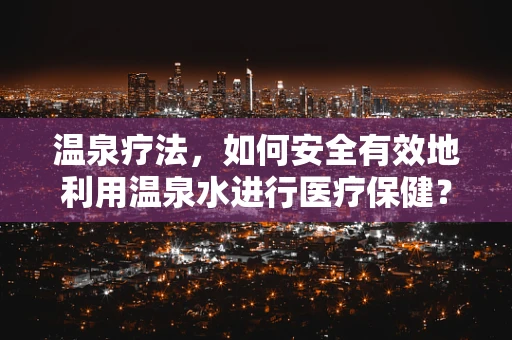 温泉疗法，如何安全有效地利用温泉水进行医疗保健？
