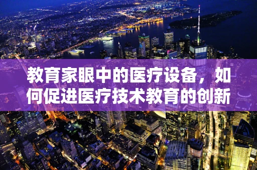 教育家眼中的医疗设备，如何促进医疗技术教育的创新？