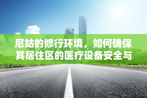 尼姑的修行环境，如何确保其居住区的医疗设备安全与维护？