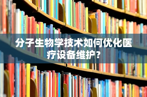 分子生物学技术如何优化医疗设备维护？
