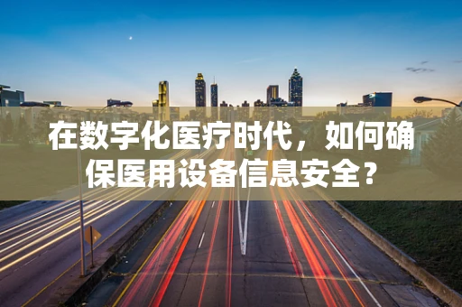 在数字化医疗时代，如何确保医用设备信息安全？
