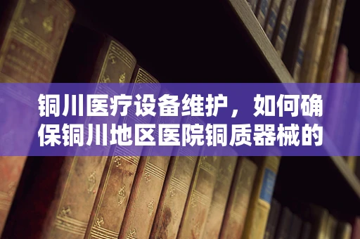 铜川医疗设备维护，如何确保铜川地区医院铜质器械的防腐蚀策略？