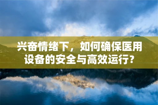 兴奋情绪下，如何确保医用设备的安全与高效运行？