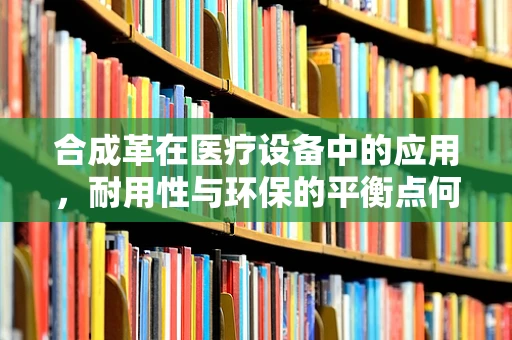 合成革在医疗设备中的应用，耐用性与环保的平衡点何在？
