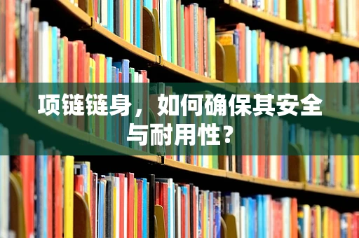 项链链身，如何确保其安全与耐用性？