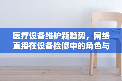 医疗设备维护新趋势，网络直播在设备检修中的角色与挑战