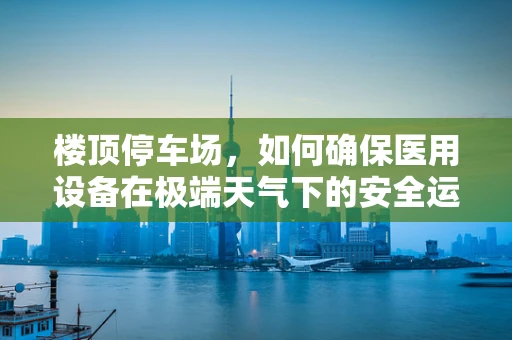 楼顶停车场，如何确保医用设备在极端天气下的安全运行？