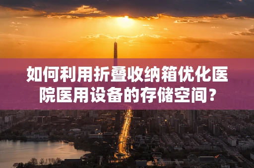 如何利用折叠收纳箱优化医院医用设备的存储空间？