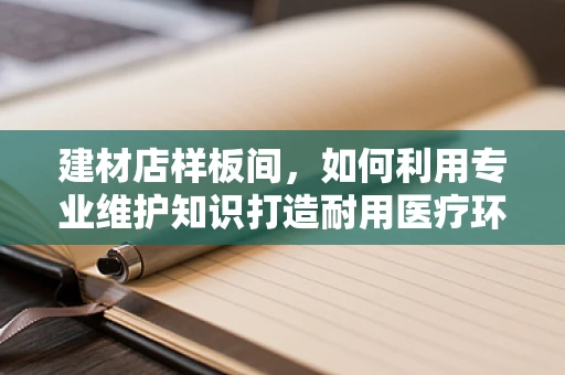 建材店样板间，如何利用专业维护知识打造耐用医疗环境？