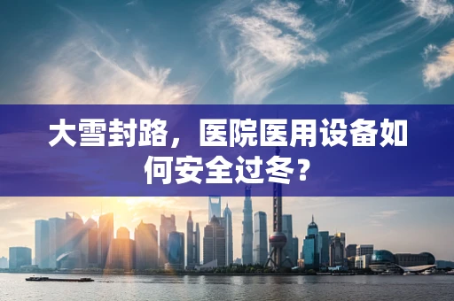 大雪封路，医院医用设备如何安全过冬？