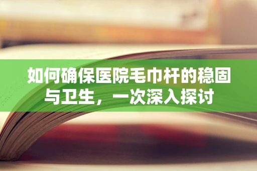 如何确保医院毛巾杆的稳固与卫生，一次深入探讨