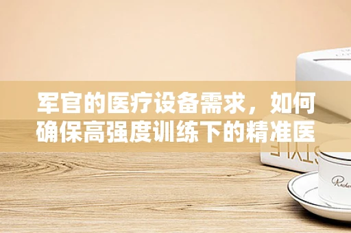军官的医疗设备需求，如何确保高强度训练下的精准医疗支持？