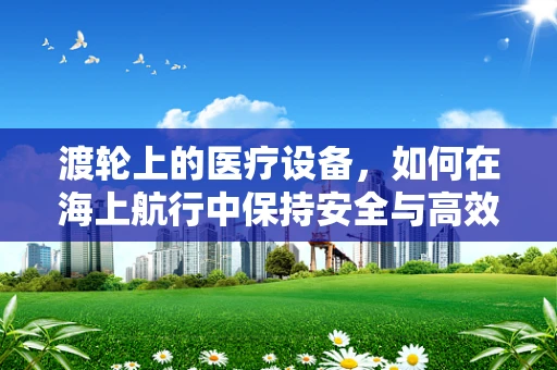 渡轮上的医疗设备，如何在海上航行中保持安全与高效？
