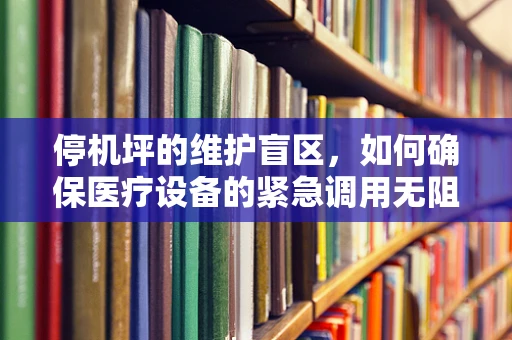 停机坪的维护盲区，如何确保医疗设备的紧急调用无阻？