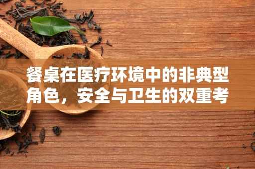 餐桌在医疗环境中的非典型角色，安全与卫生的双重考量