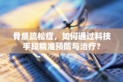 骨质疏松症，如何通过科技手段精准预防与治疗？