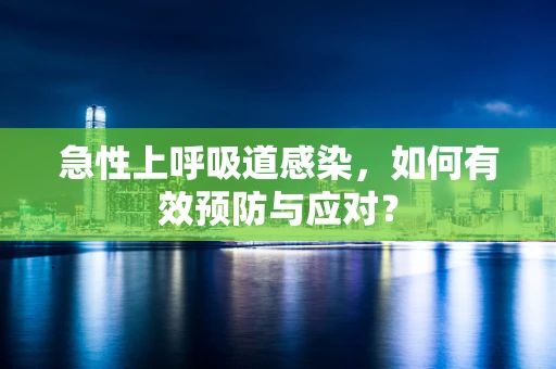 急性上呼吸道感染，如何有效预防与应对？