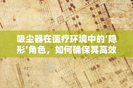 吸尘器在医疗环境中的‘隐形’角色，如何确保其高效且安全地运行？