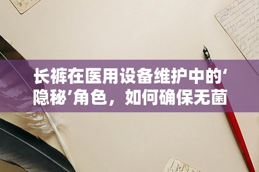 长裤在医用设备维护中的‘隐秘’角色，如何确保无菌与舒适并重？