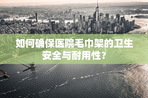 如何确保医院毛巾架的卫生安全与耐用性？