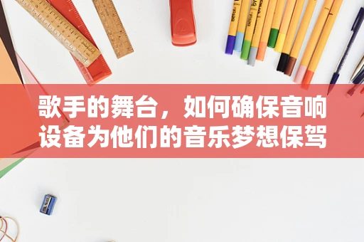 歌手的舞台，如何确保音响设备为他们的音乐梦想保驾护航？