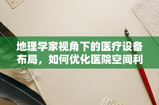 地理学家视角下的医疗设备布局，如何优化医院空间利用？