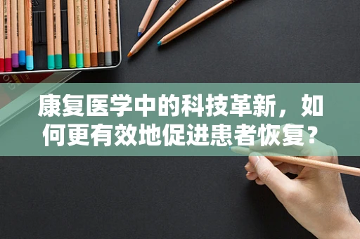 康复医学中的科技革新，如何更有效地促进患者恢复？