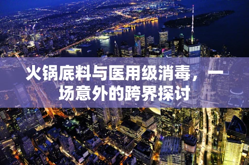 火锅底料与医用级消毒，一场意外的跨界探讨