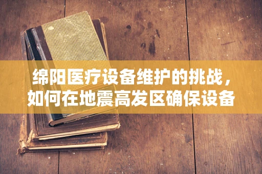 绵阳医疗设备维护的挑战，如何在地震高发区确保设备稳固运行？