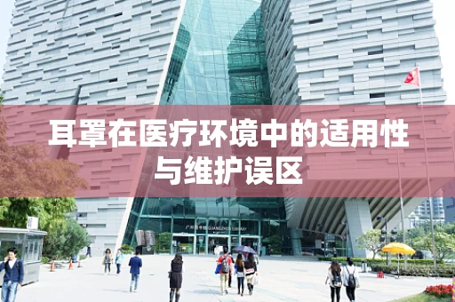 耳罩在医疗环境中的适用性与维护误区