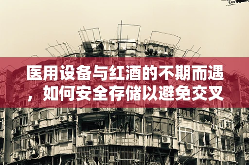 医用设备与红酒的不期而遇，如何安全存储以避免交叉污染？