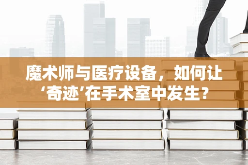 魔术师与医疗设备，如何让‘奇迹’在手术室中发生？