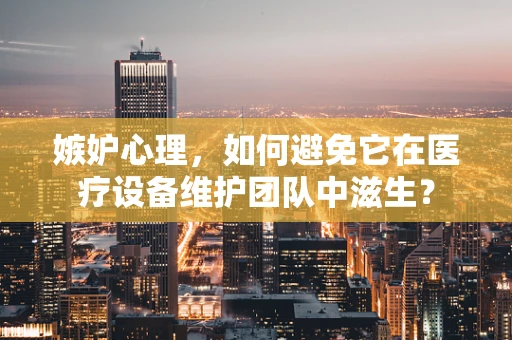 嫉妒心理，如何避免它在医疗设备维护团队中滋生？