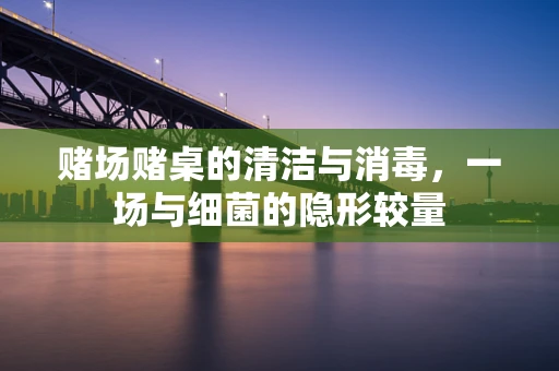赌场赌桌的清洁与消毒，一场与细菌的隐形较量