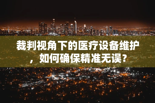 裁判视角下的医疗设备维护，如何确保精准无误？