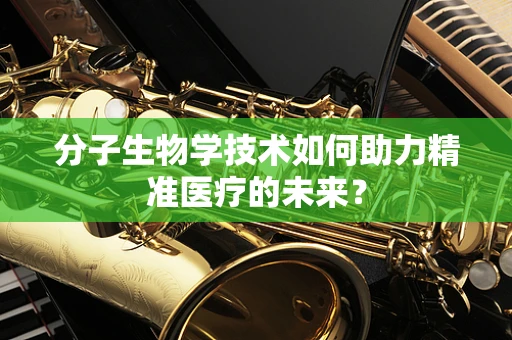 分子生物学技术如何助力精准医疗的未来？