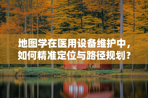 地图学在医用设备维护中，如何精准定位与路径规划？