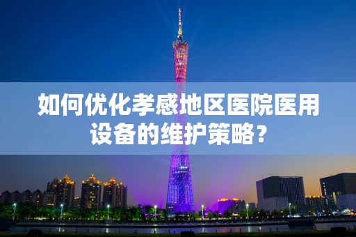 如何优化孝感地区医院医用设备的维护策略？