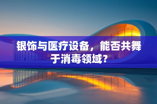 银饰与医疗设备，能否共舞于消毒领域？