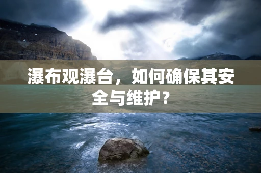 瀑布观瀑台，如何确保其安全与维护？